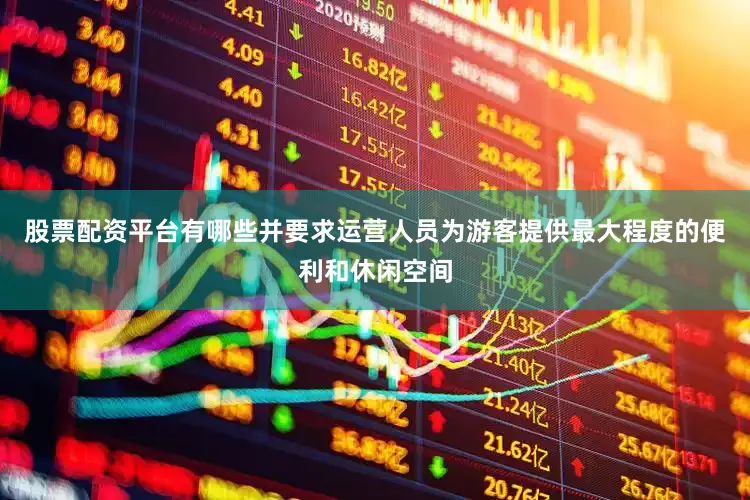 股票配资平台有哪些并要求运营人员为游客提供最大程度的便利和休闲空间
