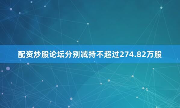 配资炒股论坛分别减持不超过274.82万股