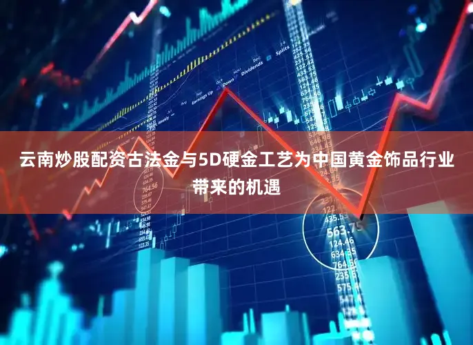 云南炒股配资古法金与5D硬金工艺为中国黄金饰品行业带来的机遇