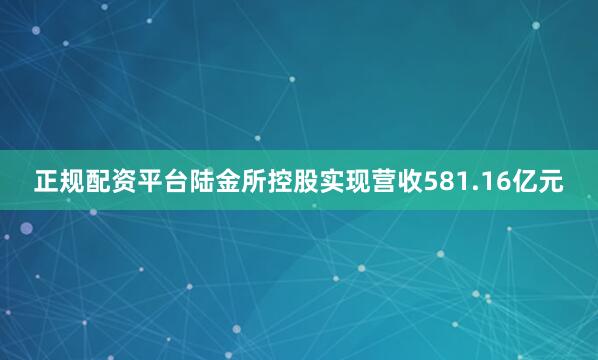 正规配资平台陆金所控股实现营收581.16亿元