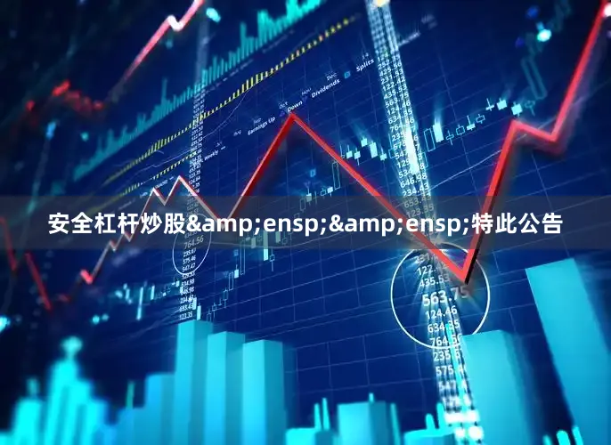 安全杠杆炒股&ensp;&ensp;特此公告