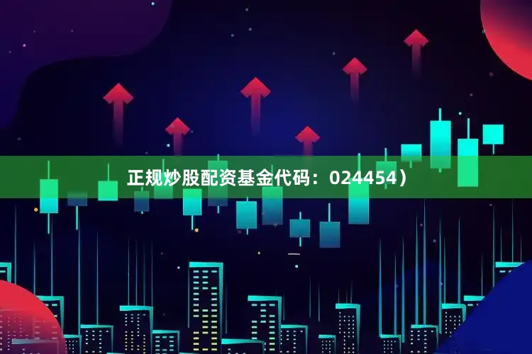 正规炒股配资基金代码:024454)