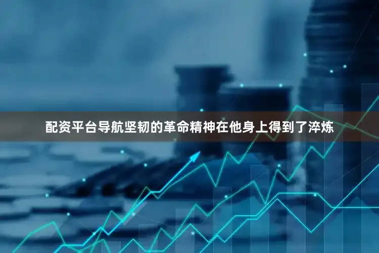 配资平台导航坚韧的革命精神在他身上得到了淬炼