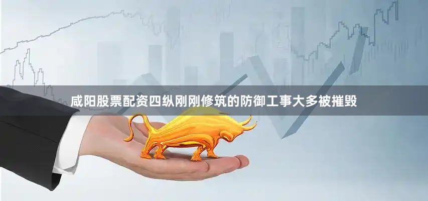 咸阳股票配资四纵刚刚修筑的防御工事大多被摧毁