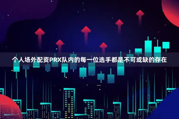 个人场外配资PRX队内的每一位选手都是不可或缺的存在