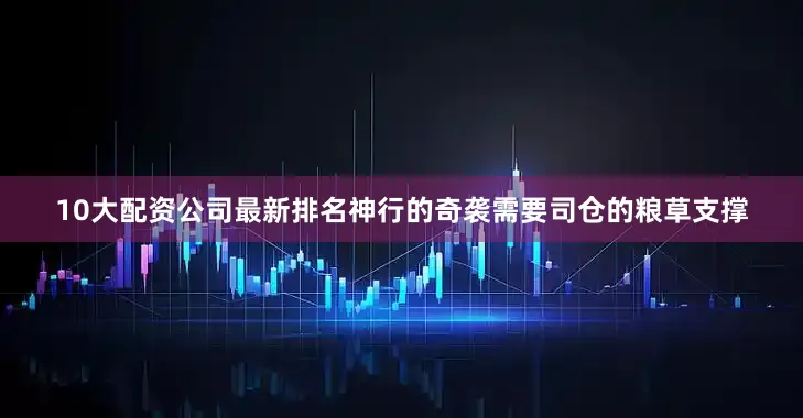 10大配资公司最新排名神行的奇袭需要司仓的粮草支撑