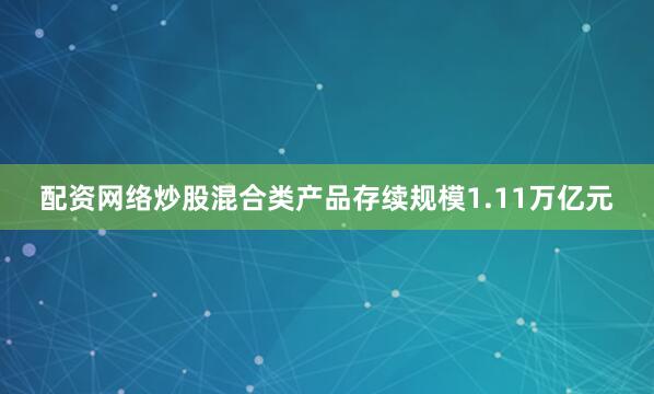 配资网络炒股混合类产品存续规模1.11万亿元