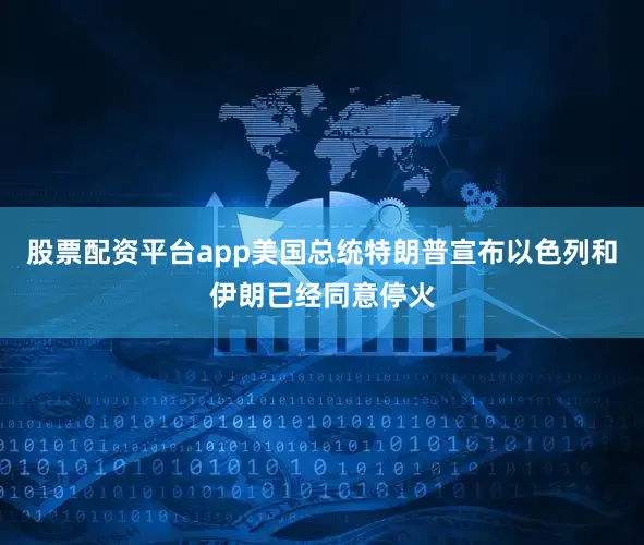 股票配资平台app美国总统特朗普宣布以色列和伊朗已经同意停火