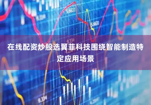 在线配资炒股选翼菲科技围绕智能制造特定应用场景
