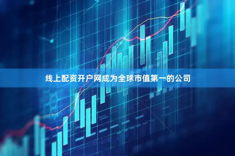 线上配资开户网成为全球市值第一的公司