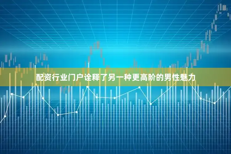 配资行业门户诠释了另一种更高阶的男性魅力