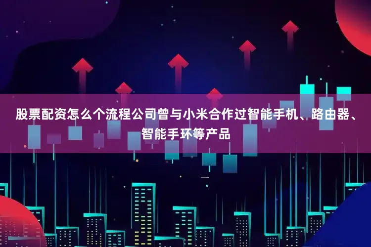 股票配资怎么个流程公司曾与小米合作过智能手机、路由器、智能手环等产品