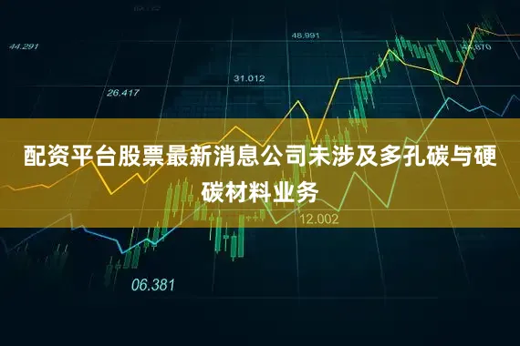 配资平台股票最新消息公司未涉及多孔碳与硬碳材料业务