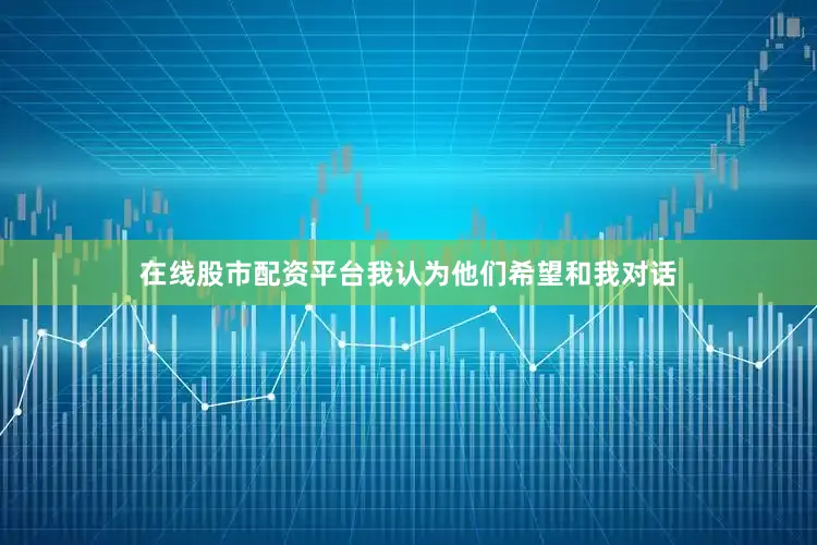 在线股市配资平台我认为他们希望和我对话