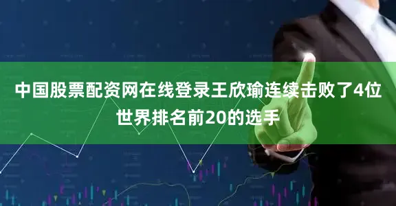 中国股票配资网在线登录王欣瑜连续击败了4位世界排名前20的选手