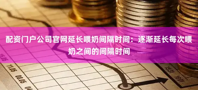 配资门户公司官网延长喂奶间隔时间：逐渐延长每次喂奶之间的间隔时间