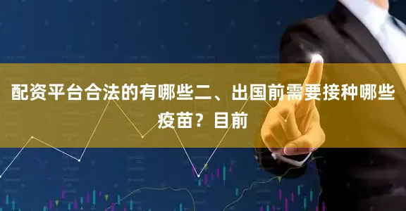 配资平台合法的有哪些二、出国前需要接种哪些疫苗？目前