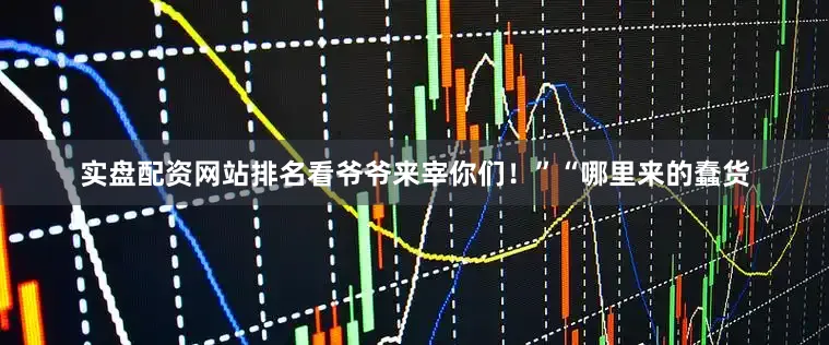 实盘配资网站排名看爷爷来宰你们！”“哪里来的蠢货
