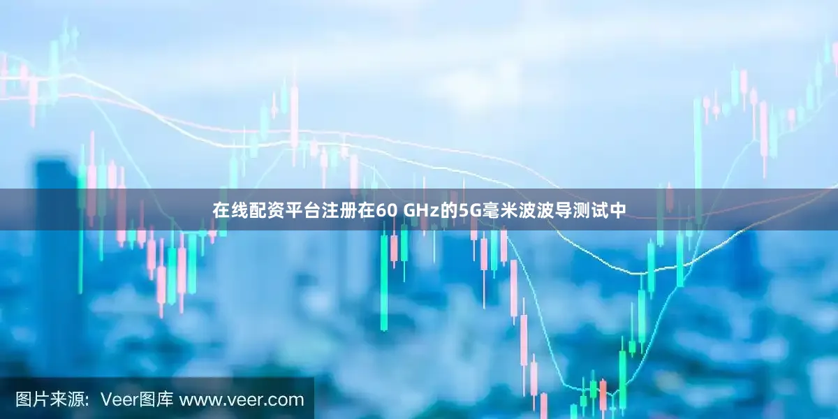在线配资平台注册在60 GHz的5G毫米波波导测试中