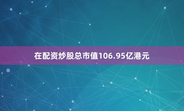 在配资炒股总市值106.95亿港元