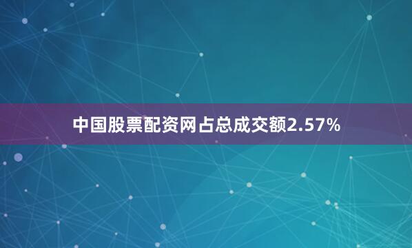 中国股票配资网占总成交额2.57%