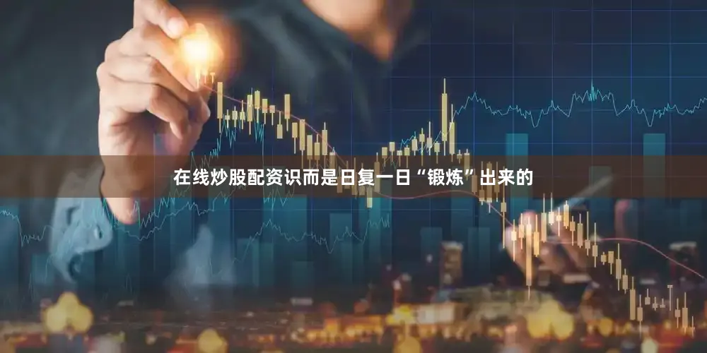 在线炒股配资识而是日复一日“锻炼”出来的