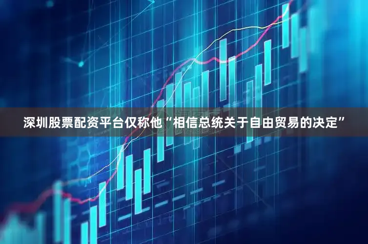 深圳股票配资平台仅称他“相信总统关于自由贸易的决定”