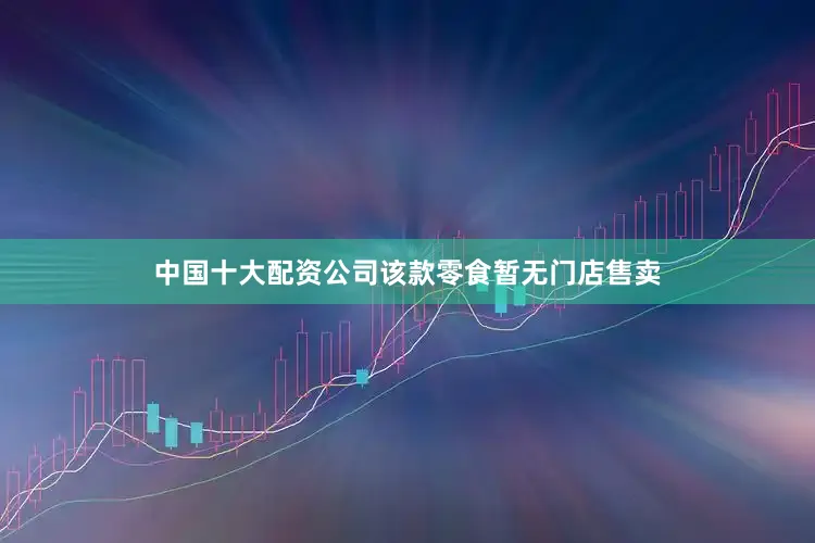 中国十大配资公司该款零食暂无门店售卖