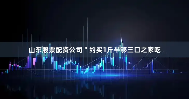 山东股票配资公司＂约买1斤半够三口之家吃