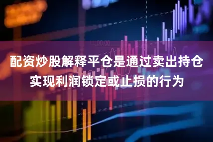 配资炒股解释平仓是通过卖出持仓实现利润锁定或止损的行为