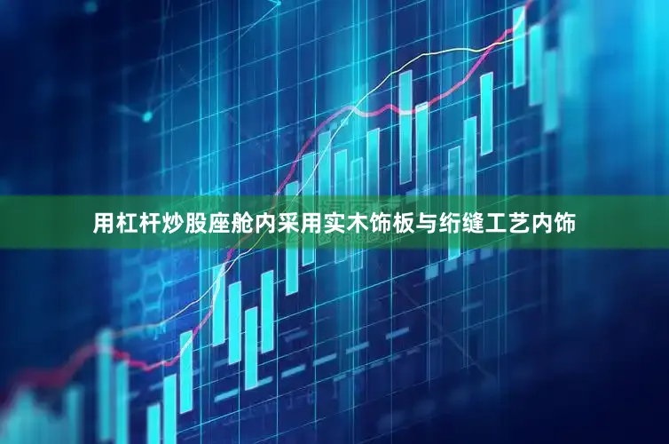 用杠杆炒股座舱内采用实木饰板与绗缝工艺内饰