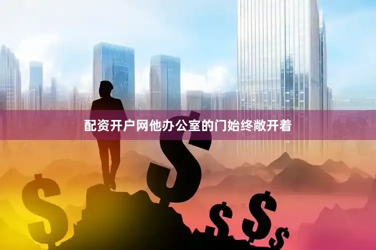 配资开户网他办公室的门始终敞开着