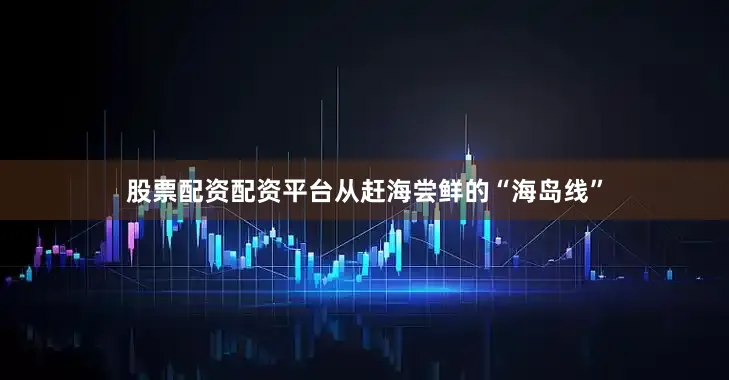 股票配资配资平台从赶海尝鲜的“海岛线”
