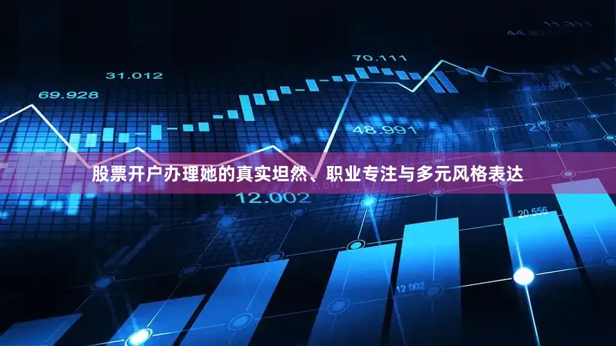 股票开户办理她的真实坦然、职业专注与多元风格表达