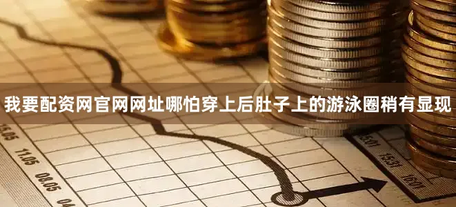 我要配资网官网网址哪怕穿上后肚子上的游泳圈稍有显现