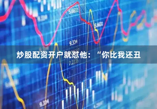 炒股配资开户就怼他：“你比我还丑