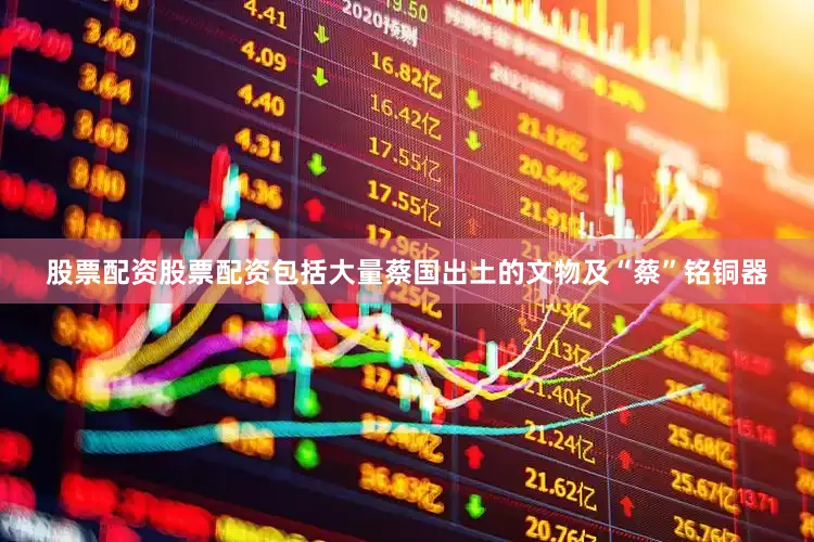 股票配资股票配资包括大量蔡国出土的文物及“蔡”铭铜器