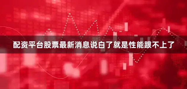 配资平台股票最新消息说白了就是性能跟不上了