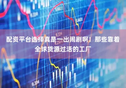 配资平台选择真是一出闹剧啊！那些靠着全球货源过活的工厂