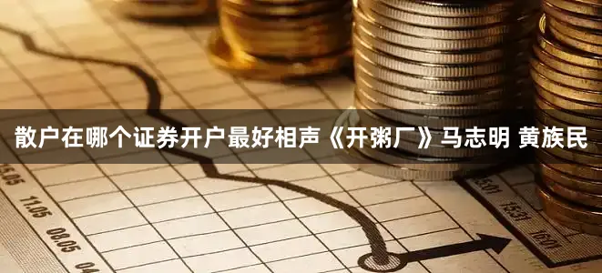 散户在哪个证券开户最好相声《开粥厂》马志明 黄族民