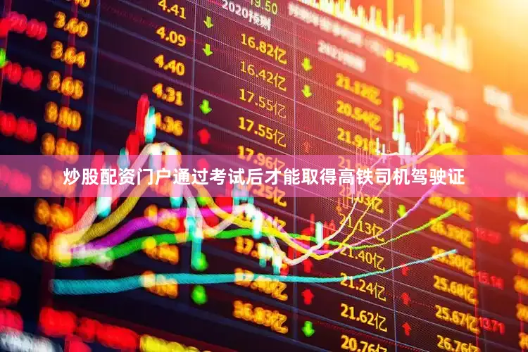 炒股配资门户通过考试后才能取得高铁司机驾驶证
