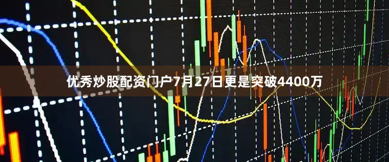 优秀炒股配资门户7月27日更是突破4400万