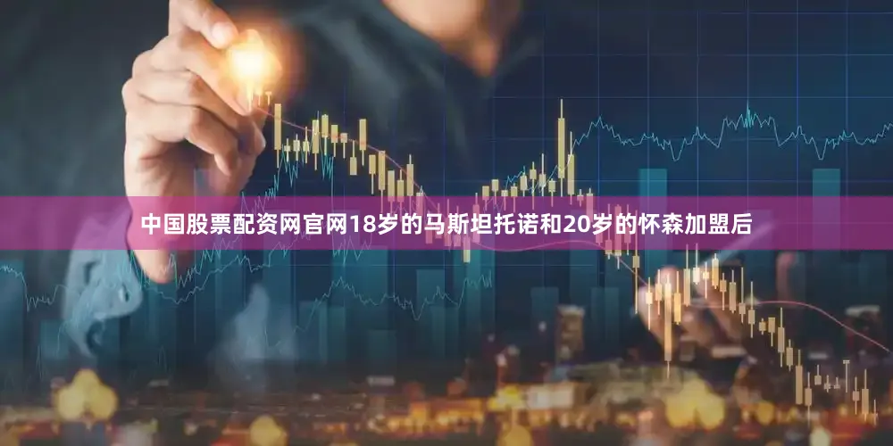 中国股票配资网官网18岁的马斯坦托诺和20岁的怀森加盟后