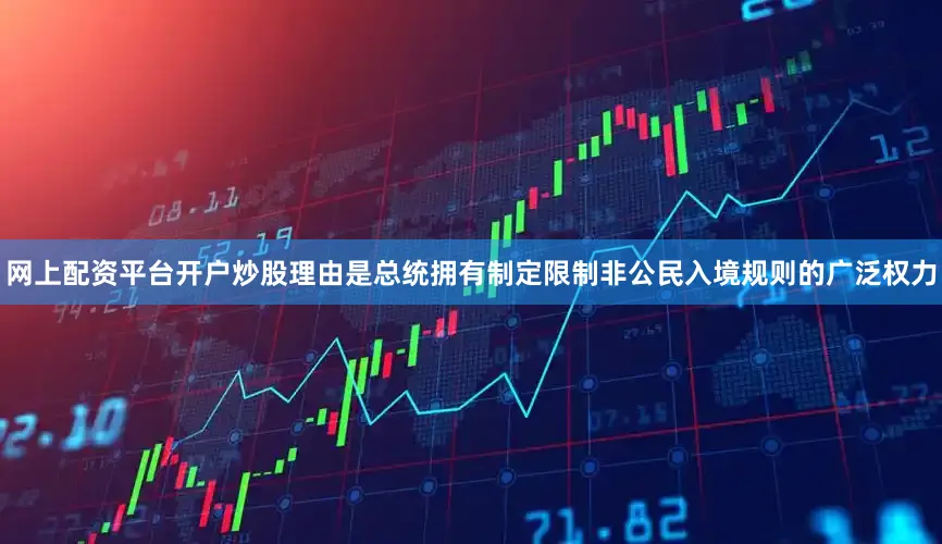 网上配资平台开户炒股理由是总统拥有制定限制非公民入境规则的广泛权力