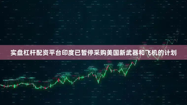 实盘杠杆配资平台印度已暂停采购美国新武器和飞机的计划