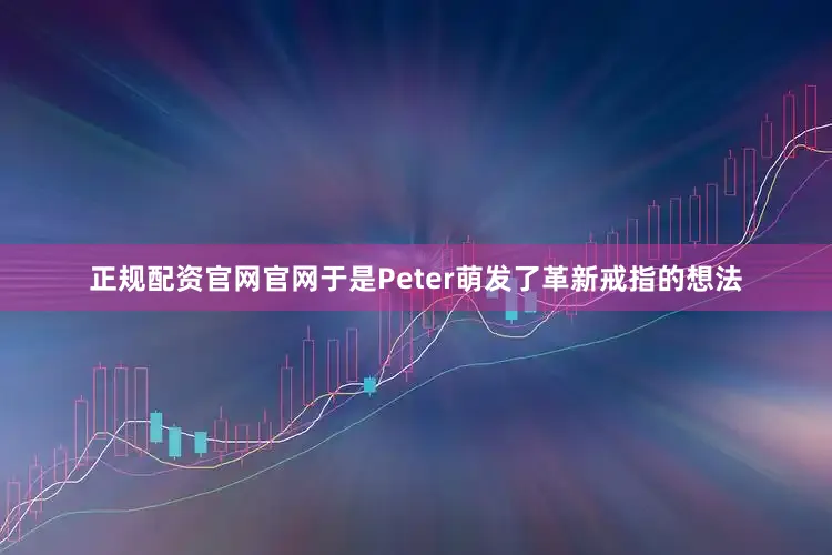 正规配资官网官网于是Peter萌发了革新戒指的想法