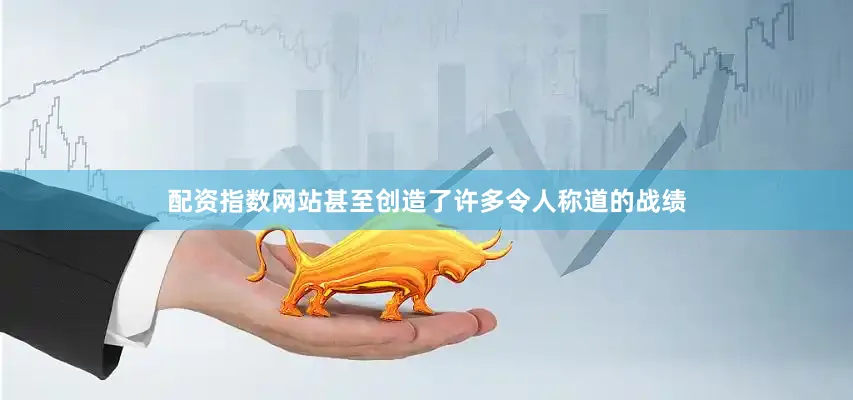 配资指数网站甚至创造了许多令人称道的战绩