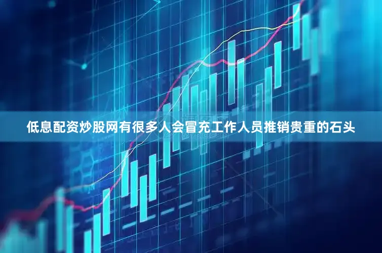 低息配资炒股网有很多人会冒充工作人员推销贵重的石头