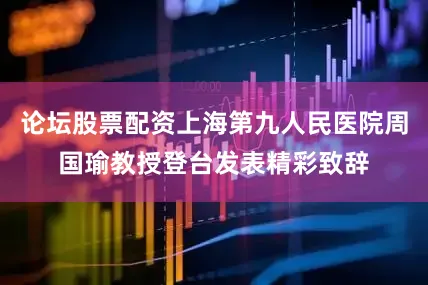 论坛股票配资上海第九人民医院周国瑜教授登台发表精彩致辞