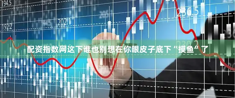 配资指数网这下谁也别想在你眼皮子底下“摸鱼”了